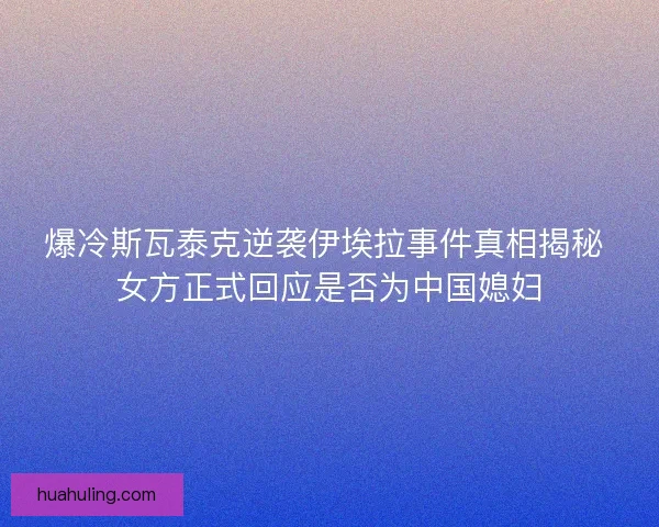爆冷斯瓦泰克逆袭伊埃拉事件真相揭秘 女方正式回应是否为中国媳妇
